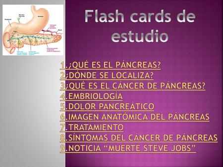Flash cards de estudio 1.¿Qué es el páncreas? 2¿dónde se localiza? 3¿qué es el cáncer de páncreas? 4.Embriología 5.Dolor Pancreático 6.imagen anatómica.