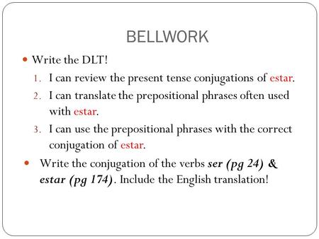 BELLWORK Write the DLT! I can review the present tense conjugations of estar. I can translate the prepositional phrases often used with estar. I can use.