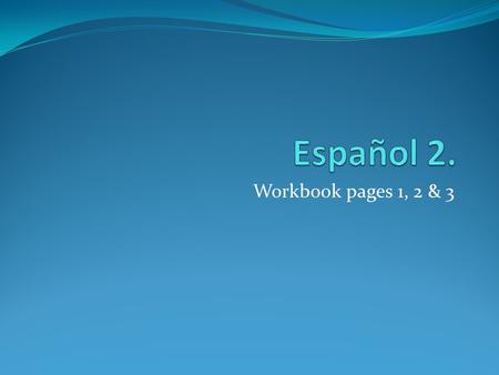 Español 2. Workbook pages 1, 2 & 3.