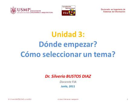 Unidad 3: Dónde empezar? Cómo seleccionar un tema? Dr. Silverio BUSTOS DIAZ Docente FIA Junio, 2011 Doctorado en Ingeniería de Sistemas de Información.