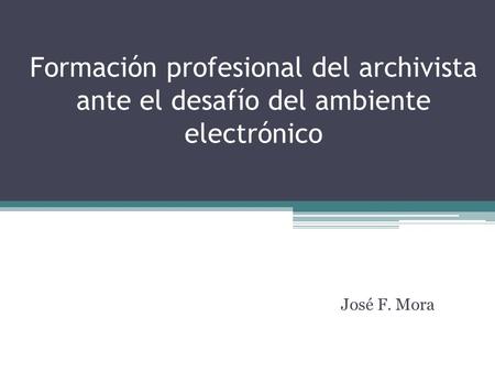 Formación profesional del archivista ante el desafío del ambiente electrónico José F. Mora.