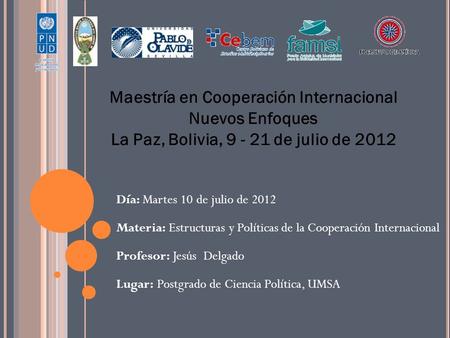 Maestría en Cooperación Internacional Nuevos Enfoques La Paz, Bolivia, 9 - 21 de julio de 2012 Día: Martes 10 de julio de 2012 Materia: Estructuras y Políticas.