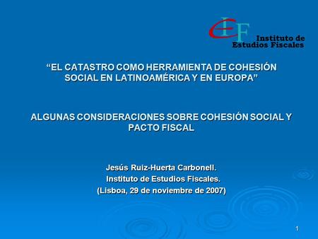 1 EL CATASTRO COMO HERRAMIENTA DE COHESIÓN SOCIAL EN LATINOAMÉRICA Y EN EUROPA ALGUNAS CONSIDERACIONES SOBRE COHESIÓN SOCIAL Y PACTO FISCAL Jesús Ruiz-Huerta.