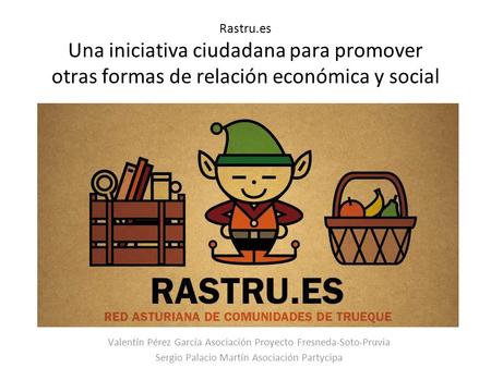 Rastru.es Una iniciativa ciudadana para promover otras formas de relación económica y social Valentín Pérez García Asociación Proyecto Fresneda-Soto-Pruvia.