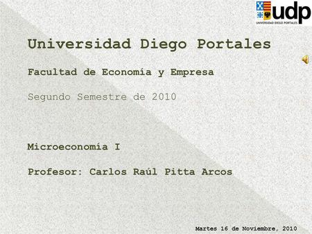 Universidad Diego Portales Facultad de Economía y Empresa Segundo Semestre de 2010 Microeconomía I Profesor: Carlos Raúl Pitta Arcos Martes 16 de.