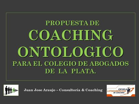 PROPUESTA DE COACHING ONTOLOGICO PARA EL COLEGIO DE ABOGADOS DE LA PLATA. Juan Jose Araujo – Consultoría & Coaching.