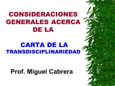 CONSIDERACIONES GENERALES ACERCA DE LA CARTA DE LA TRANSDISCIPLINARIEDAD Prof. Miguel Cabrera.