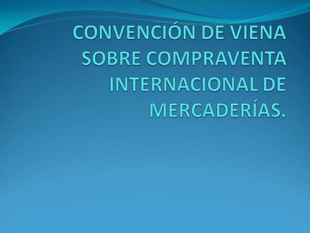 CONVENCIÓN DE VIENA SOBRE COMPRAVENTA INTERNACIONAL DE MERCADERÍAS.