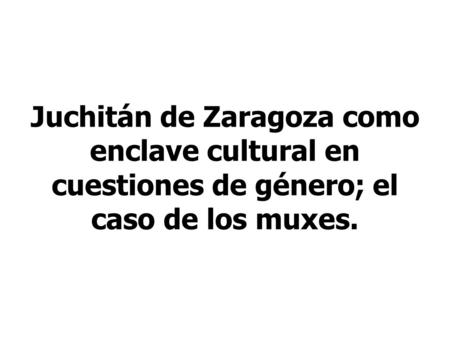 Juchitán de Zaragoza como enclave cultural en cuestiones de género; el caso de los muxes.