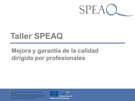 Taller SPEAQ Mejora y garantía de la calidad dirigida por profesionales Este proyecto se ha financiado con ayudas de la Comisión Europea. Esta publicación.
