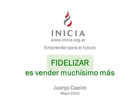 Emprender para el futuro FIDELIZAR es vender muchísimo más Juanjo Caeiro Mayo 2013.