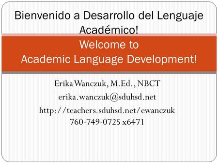 Erika Wanczuk, M.Ed., NBCT  760-749-0725 x6471 Bienvenido a Desarrollo del Lenguaje Académico!