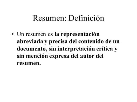 Resumen: Definición Un resumen es la representación abreviada y precisa del contenido de un documento, sin interpretación crítica y sin mención expresa.