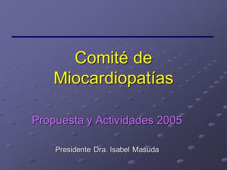 Comité de Miocardiopatías Propuesta y Actividades 2005 Presidente Dra. Isabel Masuda.