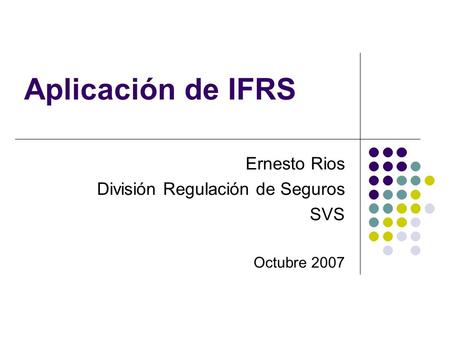 Aplicación de IFRS Ernesto Rios División Regulación de Seguros SVS Octubre 2007.