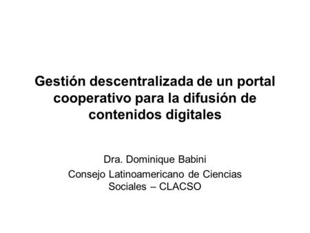 Gestión descentralizada de un portal cooperativo para la difusión de contenidos digitales Dra. Dominique Babini Consejo Latinoamericano de Ciencias Sociales.