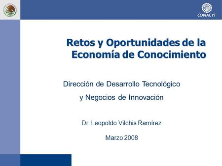 Retos y Oportunidades de la Economía de Conocimiento Dirección de Desarrollo Tecnológico y Negocios de Innovación Dr. Leopoldo Vilchis Ramírez Marzo 2008.