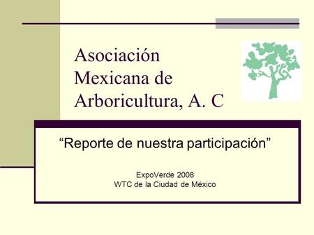 Asociación Mexicana de Arboricultura, A. C Reporte de nuestra participación ExpoVerde 2008 WTC de la Ciudad de México.
