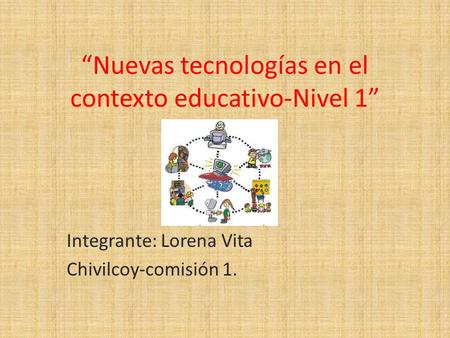 Nuevas tecnologías en el contexto educativo-Nivel 1 Integrante: Lorena Vita Chivilcoy-comisión 1.