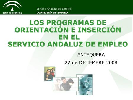 LOS PROGRAMAS DE ORIENTACIÓN E INSERCIÓN EN EL SERVICIO ANDALUZ DE EMPLEO ANTEQUERA 22 de DICIEMBRE 2008.