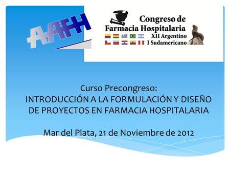 Curso Precongreso: INTRODUCCIÓN A LA FORMULACIÓN Y DISEÑO DE PROYECTOS EN FARMACIA HOSPITALARIA Mar del Plata, 21 de Noviembre de 2012.