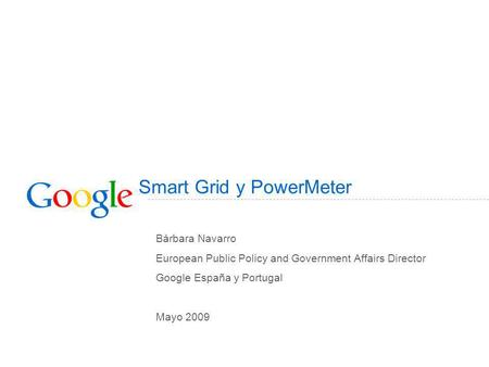 Smart Grid y PowerMeter Bárbara Navarro European Public Policy and Government Affairs Director Google España y Portugal Mayo 2009.