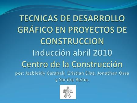 TECNICAS DE DESARROLLO GRÁFICO EN PROYECTOS DE CONSTRUCCION Inducción abril 2010 Centro de la Construcción por: Jazbleidy Carabalí, Cristian Díaz, Jonathan.