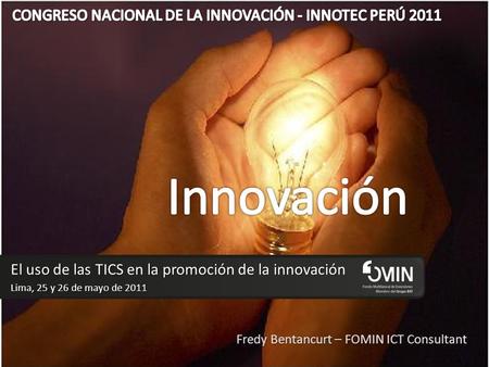 El uso de las TICS en la promoción de la innovación Lima, 25 y 26 de mayo de 2011 Fredy Bentancurt – FOMIN ICT Consultant.