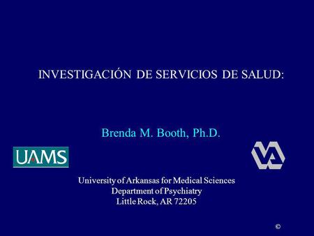 INVESTIGACIÓN DE SERVICIOS DE SALUD: University of Arkansas for Medical Sciences Department of Psychiatry Little Rock, AR 72205 © Brenda M. Booth, Ph.D.