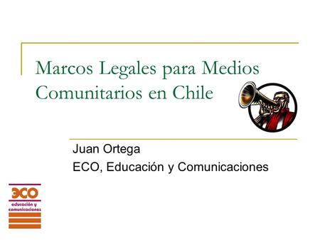 Marcos Legales para Medios Comunitarios en Chile Juan Ortega ECO, Educación y Comunicaciones.