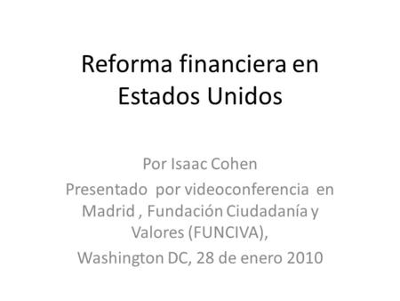 Reforma financiera en Estados Unidos Por Isaac Cohen Presentado por videoconferencia en Madrid, Fundación Ciudadanía y Valores (FUNCIVA), Washington DC,