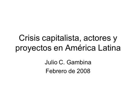 Crisis capitalista, actores y proyectos en América Latina Julio C. Gambina Febrero de 2008.