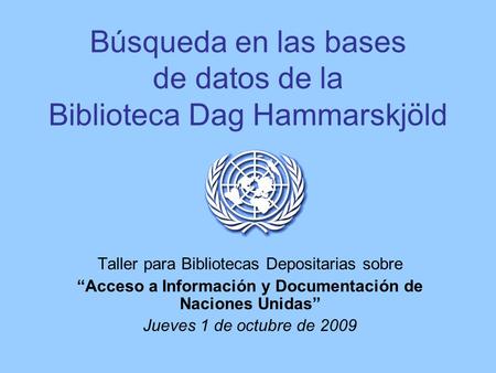 Búsqueda en las bases de datos de la Biblioteca Dag Hammarskjöld Taller para Bibliotecas Depositarias sobre Acceso a Información y Documentación de Naciones.