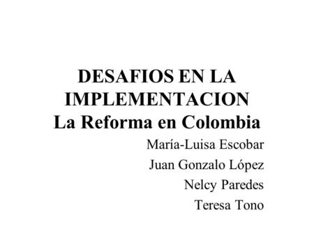 DESAFIOS EN LA IMPLEMENTACION La Reforma en Colombia María-Luisa Escobar Juan Gonzalo López Nelcy Paredes Teresa Tono.