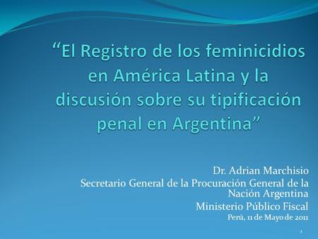 “El Registro de los feminicidios en América Latina y la discusión sobre su tipificación penal en Argentina” Dr. Adrian Marchisio Secretario General de.