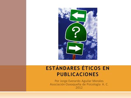 Por Jorge Everardo Aguilar Morales Asociación Oaxaqueña de Psicología A. C. 2012 ESTÁNDARES ÉTICOS EN PUBLICACIONES.