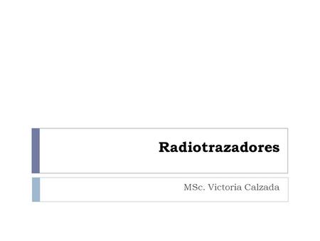 Radiotrazadores MSc. Victoria Calzada.