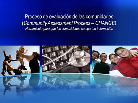 Proceso de evaluación de las comunidades ( Community Assessment Process – CHANGE) Herramienta para que las comunidades compartan información.