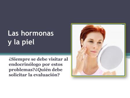 Las hormonas y la piel ¿Siempre se debe visitar al endocrinólogo por estos problemas?¿Quién debe solicitar la evaluación?