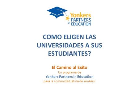 COMO ELIGEN LAS UNIVERSIDADES A SUS ESTUDIANTES? El Camino al Exito Un programa de Yonkers Partners in Education para la comunidad latina de Yonkers.