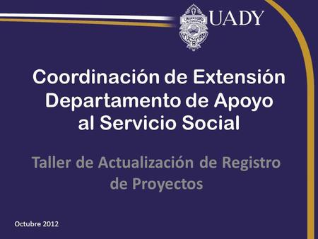 Octubre 2012 Coordinación de Extensión Departamento de Apoyo al Servicio Social Taller de Actualización de Registro de Proyectos.