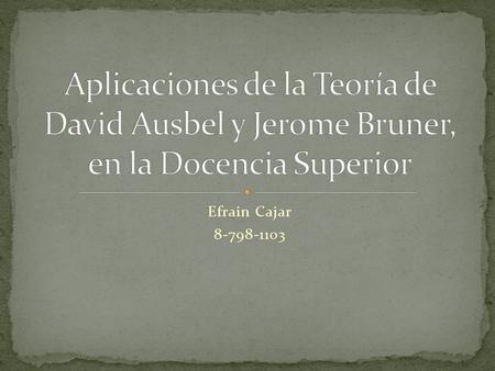 Aplicaciones de la Teoría de David Ausbel y Jerome Bruner, en la Docencia Superior Efrain Cajar 8-798-1103.