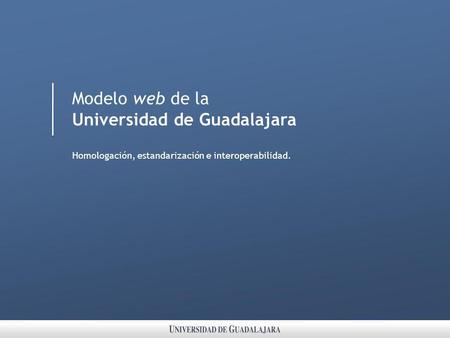 Modelo web de la Universidad de Guadalajara Homologación, estandarización e interoperabilidad.