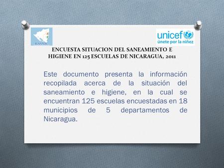 ENCUESTA SITUACION DEL SANEAMIENTO E HIGIENE EN 125 ESCUELAS DE NICARAGUA, 2011 Este documento presenta la información recopilada acerca de la situación.