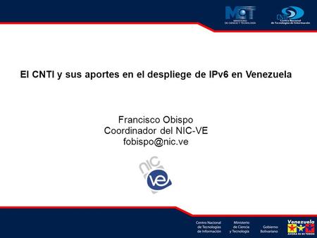 El CNTI y sus aportes en el despliege de IPv6 en Venezuela Francisco Obispo Coordinador del NIC-VE