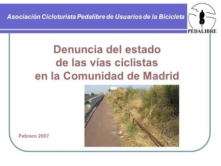 Asociación Cicloturista Pedalibre de Usuarios de la Bicicleta Denuncia del estado de las vías ciclistas en la Comunidad de Madrid Febrero 2007.