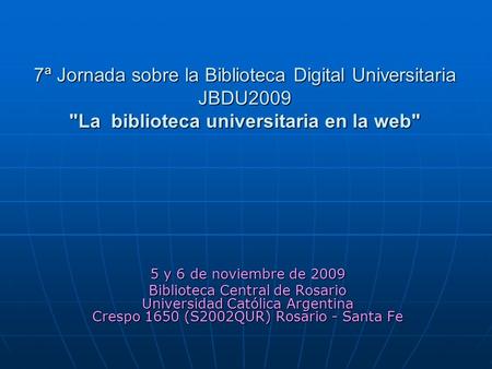 7ª Jornada sobre la Biblioteca Digital Universitaria JBDU2009 La biblioteca universitaria en la web 5 y 6 de noviembre de 2009 Biblioteca Central de.