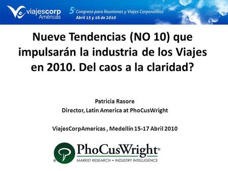 Nueve Tendencias (NO 10) que impulsarán la industria de los Viajes en 2010. Del caos a la claridad? Patricia Rasore Director, Latin America at PhoCusWright.