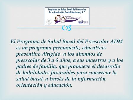 El Programa de Salud Bucal del Preescolar ADM es un programa permanente, educativo-preventivo dirigido a los alumnos de preescolar de 3 a 6 años, a sus.