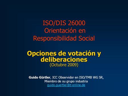 Opciones de votación y deliberaciones (Octubre 2009) ISO/DIS 26000 Orientación en Responsibilidad Social Guido Gürtler, ICC Observidor en ISO/TMB WG SR,